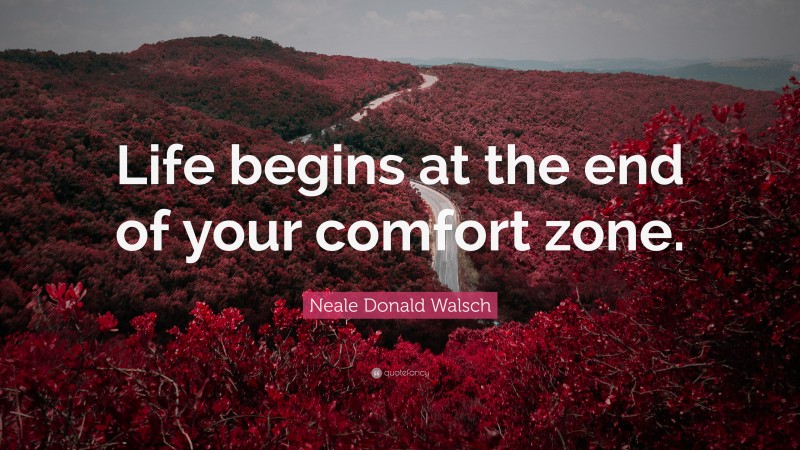 Neale Donald Walsch Quote: “Life begins at the end of your comfort zone.”