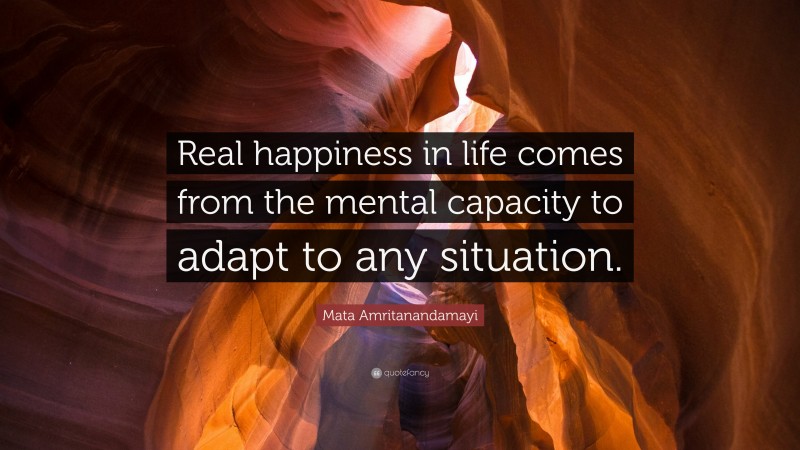 Mata Amritanandamayi Quote: “Real happiness in life comes from the mental capacity to adapt to any situation.”