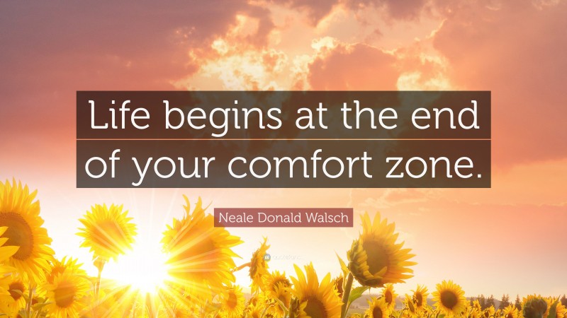 Neale Donald Walsch Quote: “Life begins at the end of your comfort zone.”