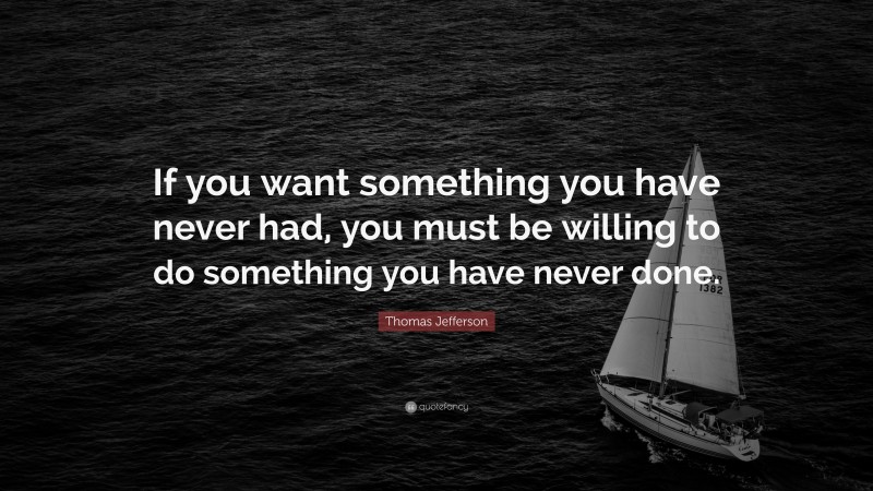 Thomas Jefferson Quote: “If you want something you have never had, you must be willing to do something you have never done.”