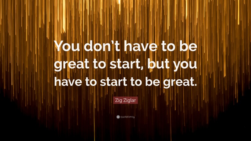 Zig Ziglar Quote: “You don’t have to be great to start, but you have to ...