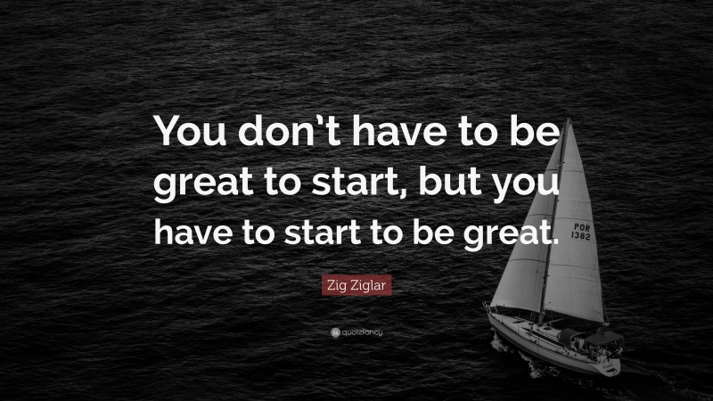 Zig Ziglar Quote: “You don’t have to be great to start, but you have to start to be great.”