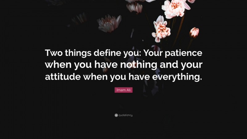 Imam Ali Quote: “Two things define you: Your patience when you have nothing and your attitude when you have everything.”