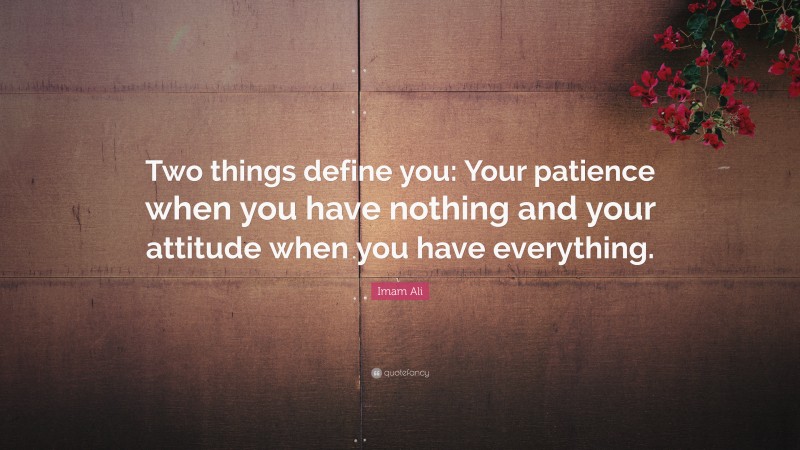 Imam Ali Quote: “Two things define you: Your patience when you have nothing and your attitude when you have everything.”