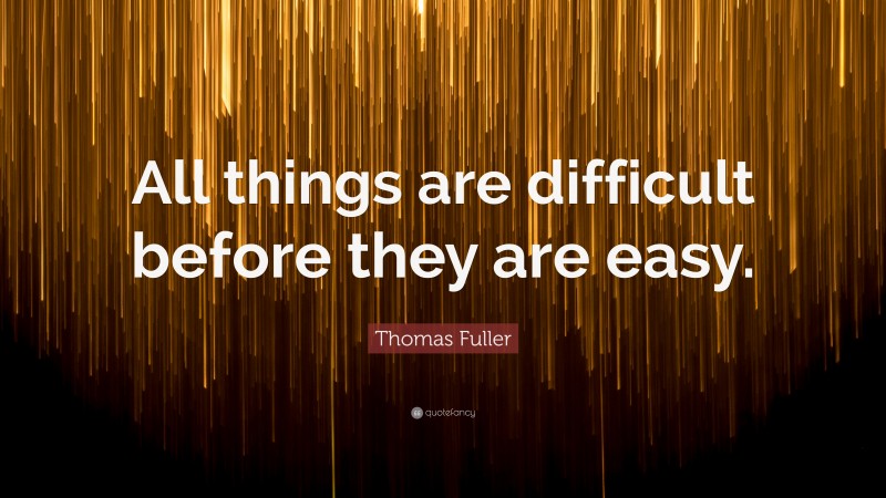 Thomas Fuller Quote: “All things are difficult before they are easy.”