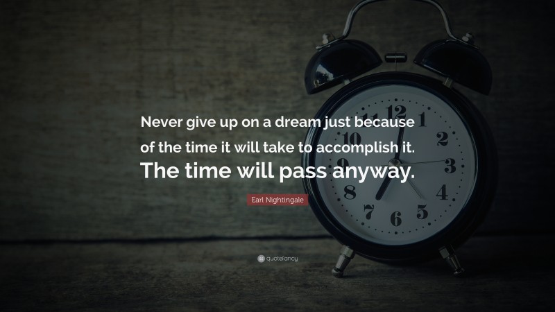 Earl Nightingale Quote: “Never give up on a dream just because of the time it will take to accomplish it. The time will pass anyway.”