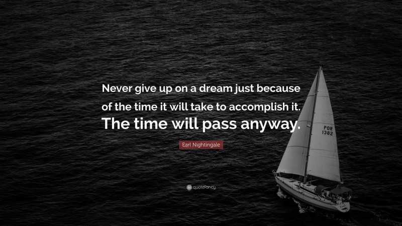 Earl Nightingale Quote: “Never give up on a dream just because of the time it will take to accomplish it. The time will pass anyway.”