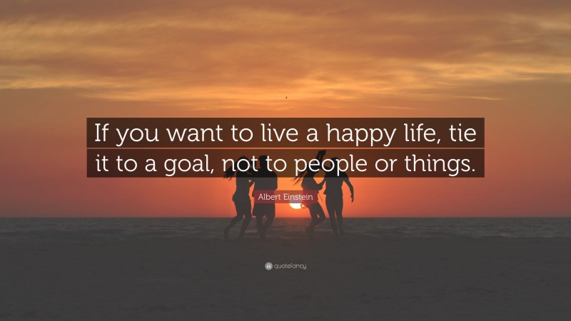 Albert Einstein Quote: “If you want to live a happy life, tie it to a ...