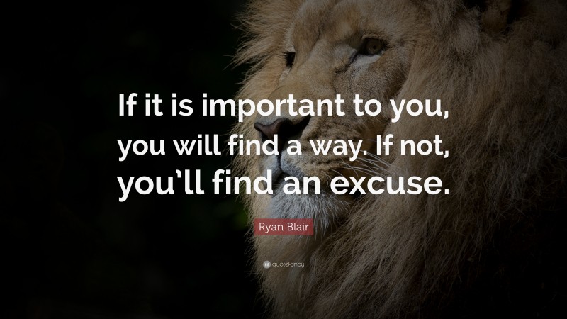 Ryan Blair Quote: “If it is important to you, you will find a way. If not, you’ll find an excuse.”