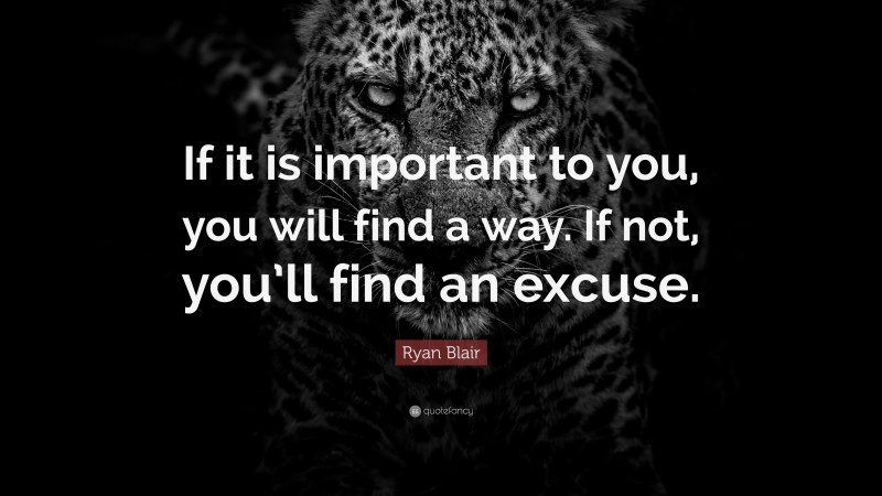 Ryan Blair Quote: “If it is important to you, you will find a way. If not, you’ll find an excuse.”