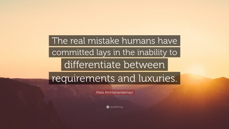 Mata Amritanandamayi Quote: “The real mistake humans have committed lays in the inability to differentiate between requirements and luxuries.”