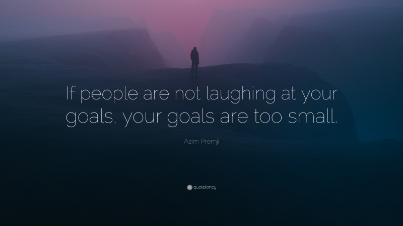 Azim Premji Quote: “If people are not laughing at your goals, your goals are too small.”