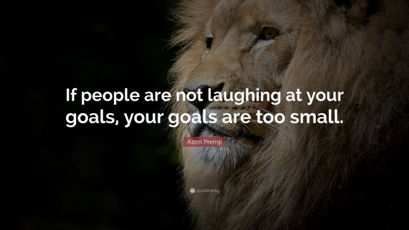 Azim Premji Quote: “If people are not laughing at your goals, your goals are too small.”