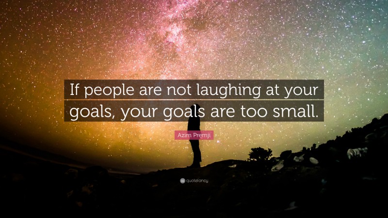 Azim Premji Quote: “If people are not laughing at your goals, your goals are too small.”