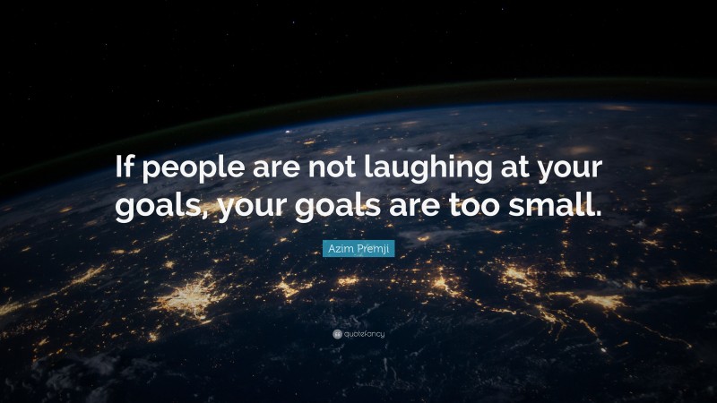 Azim Premji Quote: “If people are not laughing at your goals, your goals are too small.”