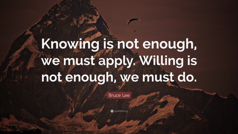 Bruce Lee Quote: “Knowing is not enough, we must apply. Willing is not ...