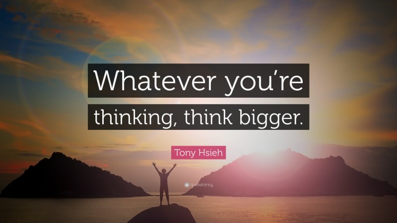 Tony Hsieh Quote: “Whatever you’re thinking, think bigger.”