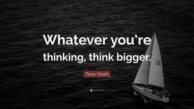 Tony Hsieh Quote: “Whatever you’re thinking, think bigger.”