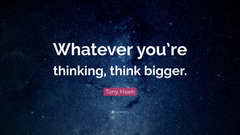 Tony Hsieh Quote: “Whatever you’re thinking, think bigger.”