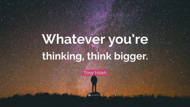 Tony Hsieh Quote: “Whatever you’re thinking, think bigger.”