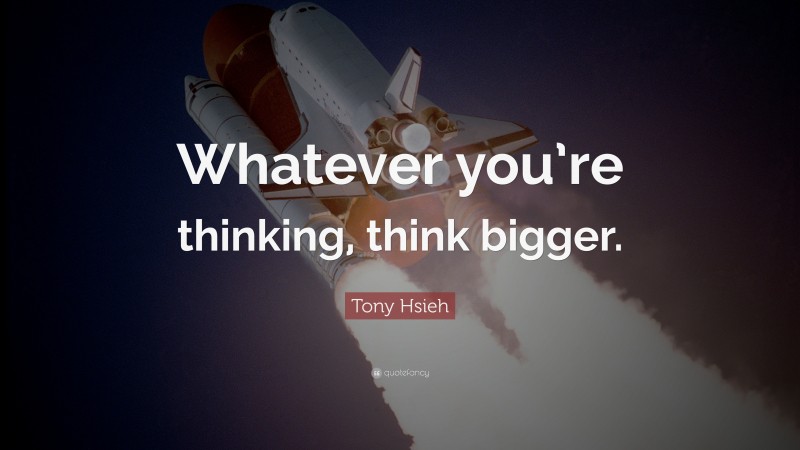Tony Hsieh Quote: “Whatever you’re thinking, think bigger.”