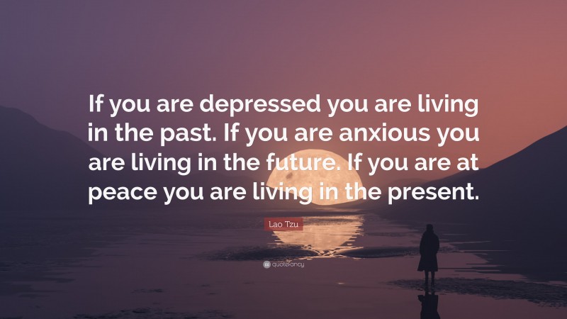 Lao Tzu Quote: “If you are depressed you are living in the past.  If you are anxious you are living in the future.  If you are at peace you are living in the present.”