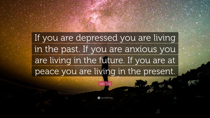 Lao Tzu Quote: “If you are depressed you are living in the past.  If you are anxious you are living in the future.  If you are at peace you are living in the present.”