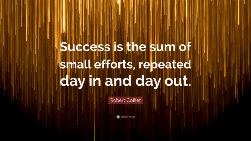 Robert Collier Quote: “Success is the sum of small efforts, repeated ...