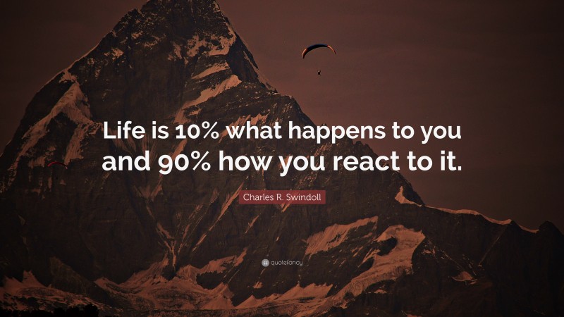 Charles R. Swindoll Quote: “Life is 10% what happens to you and 90% how you react to it.”