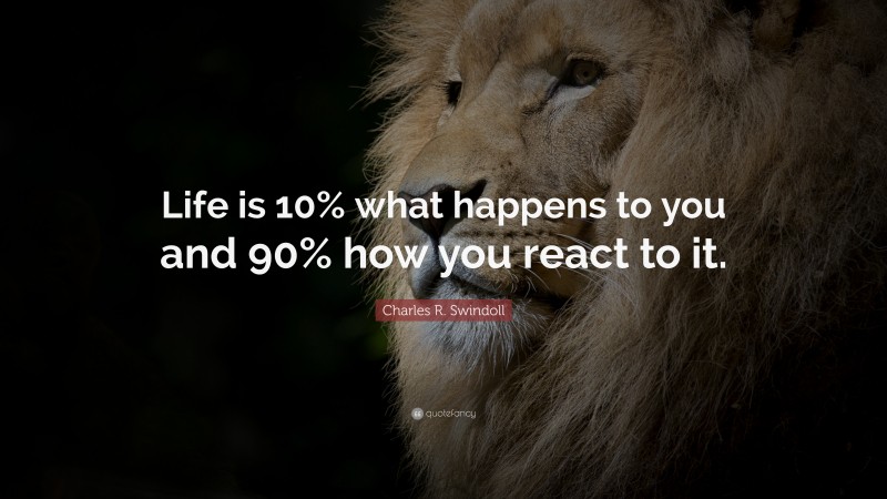Charles R. Swindoll Quote: “Life is 10% what happens to you and 90% how you react to it.”