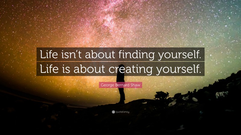 George Bernard Shaw Quote: “Life isn’t about finding yourself. Life is about creating yourself.”