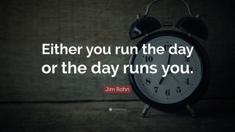 Jim Rohn Quote: “Either you run the day or the day runs you.”