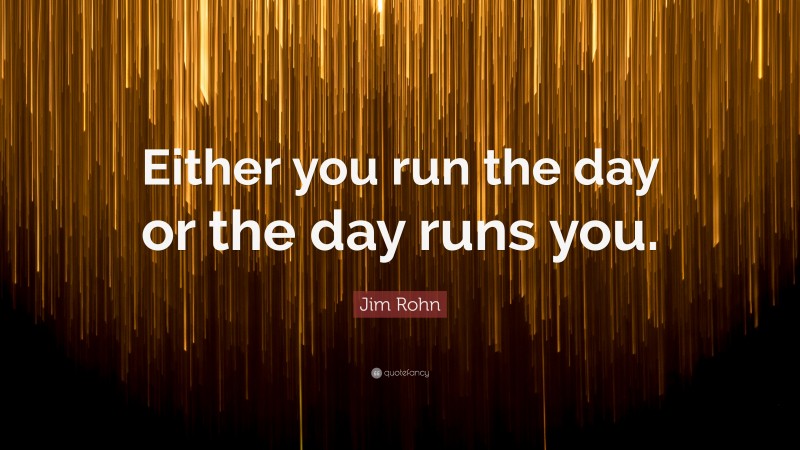 Jim Rohn Quote: “either You Run The Day Or The Day Runs You.”