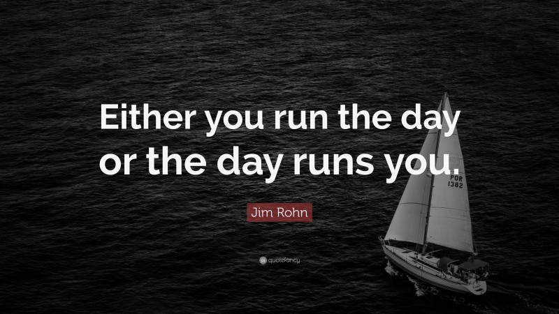 Jim Rohn Quote: “Either you run the day or the day runs you.”