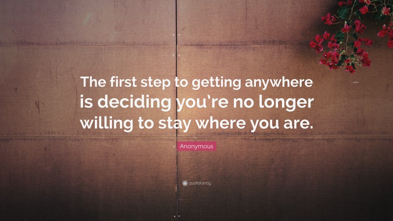 Anonymous Quote: “The first step to getting anywhere is deciding you’re no longer willing to stay where you are.”