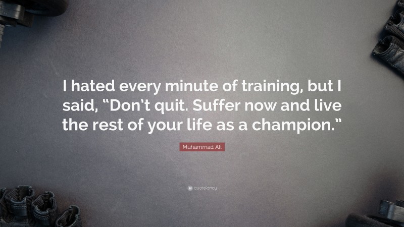 Muhammad Ali Quote: “I hated every minute of training, but I said, “Don’t quit.  Suffer now and live the rest of your life as a champion.””