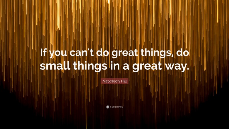 Napoleon Hill Quote: “If you can't do great things, do small things in a great way.”