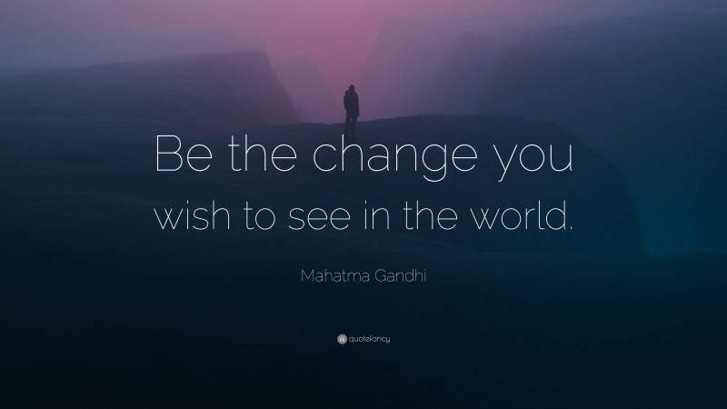 Mahatma Gandhi Quote: “Be the change you wish to see in the world.”