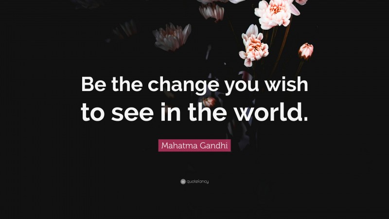 Mahatma Gandhi Quote: “Be the change you wish to see in the world.”