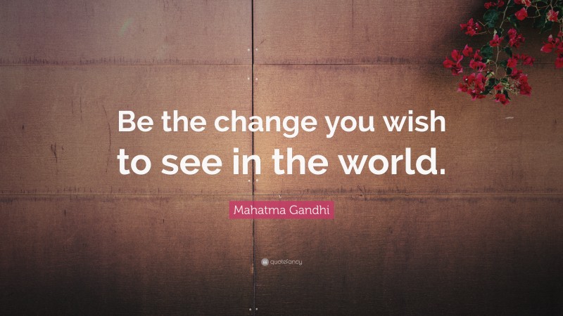 Mahatma Gandhi Quote: “Be the change you wish to see in the world.”