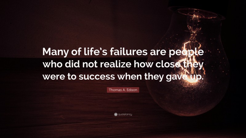 Thomas A. Edison Quote: “Many of life’s failures are people who did not realize how close they were to success when they gave up.”