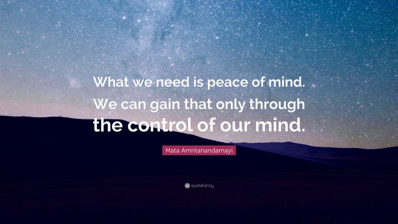 Mata Amritanandamayi Quote: “What we need is peace of mind. We can gain that only through the control of our mind.”