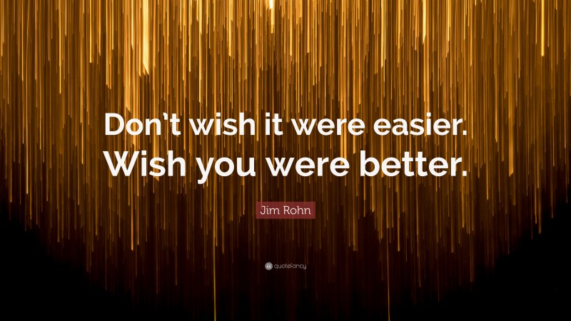 Jim Rohn Quote: “Don’t wish it were easier. Wish you were better.”