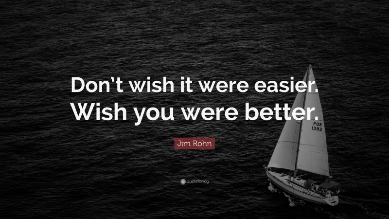 Jim Rohn Quote: “Don’t wish it were easier. Wish you were better.”