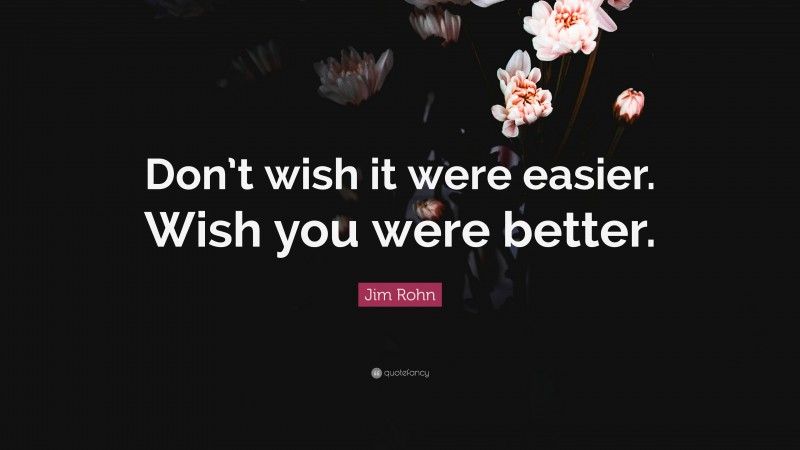 Jim Rohn Quote: “Don’t wish it were easier. Wish you were better.”