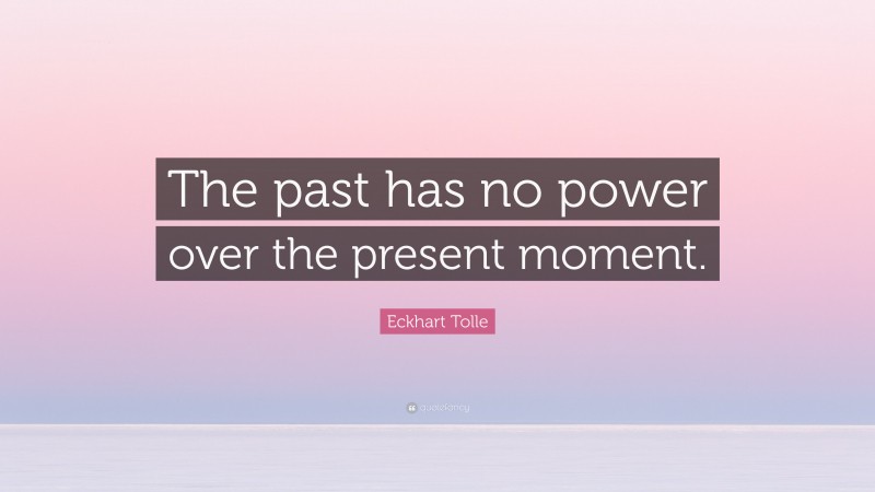 Eckhart Tolle Quote: “The past has no power over the present moment.”