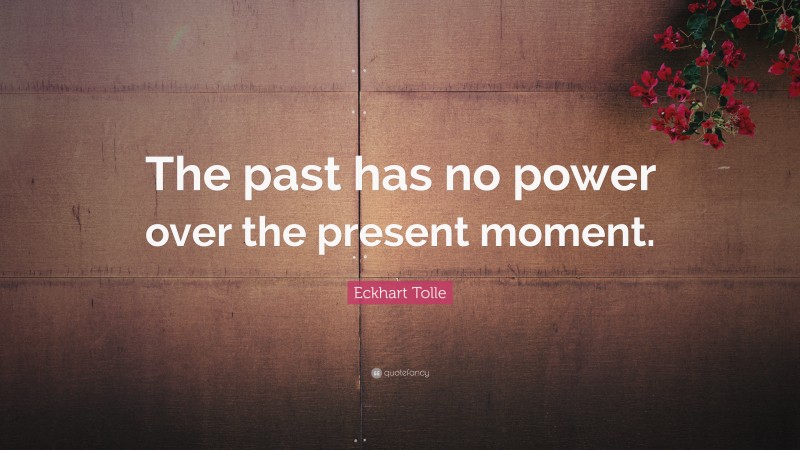 Eckhart Tolle Quote: “The past has no power over the present moment.”