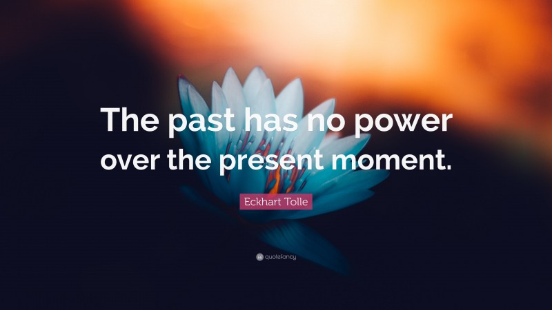 Eckhart Tolle Quote: “The past has no power over the present moment.”