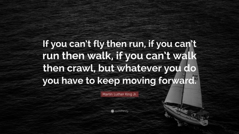 Martin Luther King Jr. Quote: “If you can’t fly then run, if you can’t run then walk, if you can’t walk then crawl, but whatever you do you have to keep moving forward.”