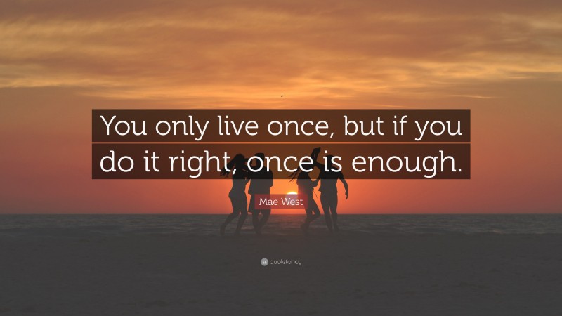 Mae West Quote: “You only live once, but if you do it right, once is enough.”